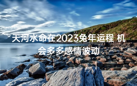 天河水命在2023兔年运程 机会多多感情波动