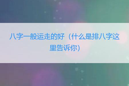 八字一般运走的好（什么是排八字这里告诉你）