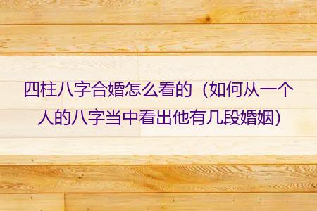 四柱八字合婚怎么看的（如何从一个人的八字当中看出他有几段婚姻）