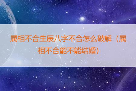 属相不合生辰八字不合怎么破解（属相不合能不能结婚）