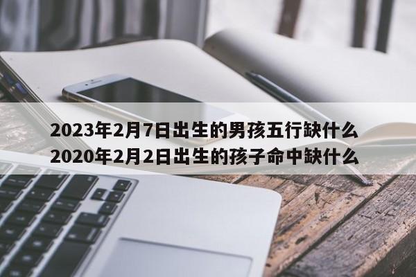 2023年2月7日出生的男孩五行缺什么 2020年2月2日出生的孩子命中缺什么