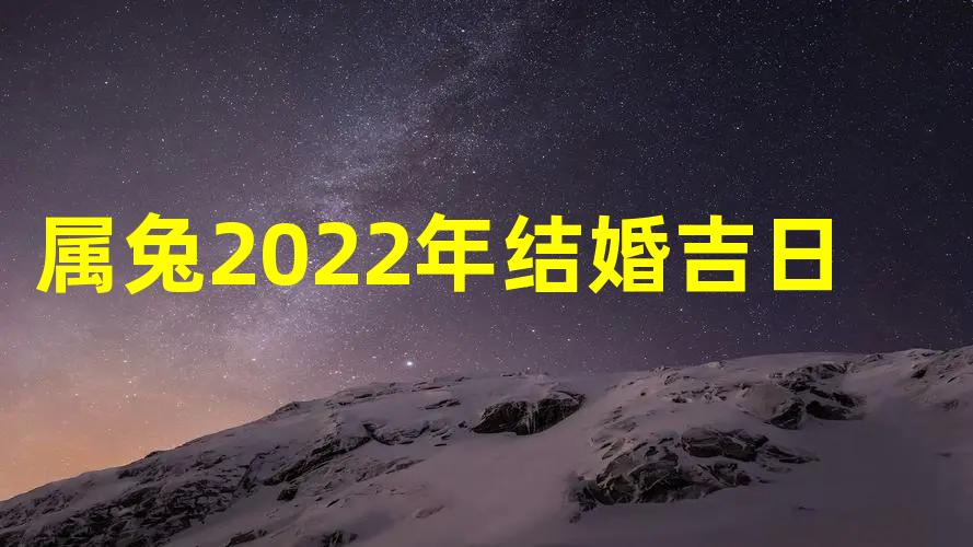 属兔2022年结婚吉日，属兔的今年结婚吉日