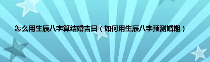 生辰八字算命婚期_有生辰八字怎么看婚期_免费八字算婚期