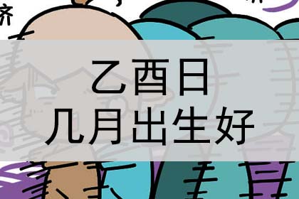 乙酉日辛巳时出生月份看富贵_丁亥日出生月份看富贵_己亥日出生月份看富贵