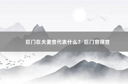 巨门在夫妻宫代表什么？ 巨门官禄宫