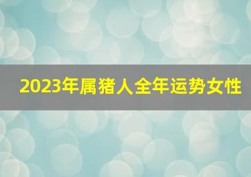 2023年属猪人全年运势女性,七一年属猪女2023年运势如何