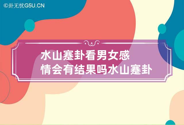 水山蹇卦看男女感情会有结果吗 水山蹇卦感情发展